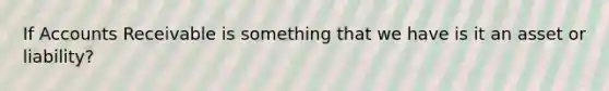 If Accounts Receivable is something that we have is it an asset or liability?