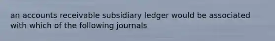 an accounts receivable subsidiary ledger would be associated with which of the following journals