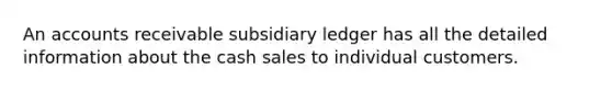 An accounts receivable subsidiary ledger has all the detailed information about the cash sales to individual customers.