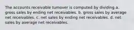 The accounts receivable tumover is computed by dividing a. gross sales by ending net receivables. b. gross sales by average net receivables. c. net sales by ending net receivables. d. net sales by average net receivables.