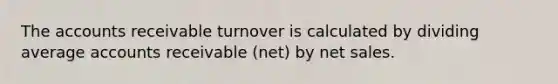 The accounts receivable turnover is calculated by dividing average accounts receivable (net) by <a href='https://www.questionai.com/knowledge/ksNDOTmr42-net-sales' class='anchor-knowledge'>net sales</a>.