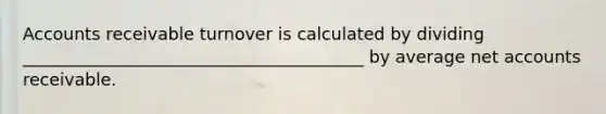 Accounts receivable turnover is calculated by dividing ________________________________________ by average net accounts receivable.