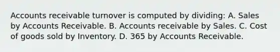 Accounts receivable turnover is computed by dividing: A. Sales by Accounts Receivable. B. Accounts receivable by Sales. C. Cost of goods sold by Inventory. D. 365 by Accounts Receivable.