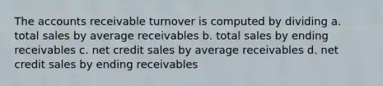 The accounts receivable turnover is computed by dividing a. total sales by average receivables b. total sales by ending receivables c. net credit sales by average receivables d. net credit sales by ending receivables