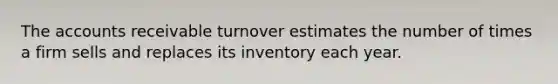 The accounts receivable turnover estimates the number of times a firm sells and replaces its inventory each year.