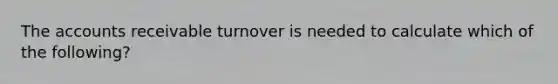 The accounts receivable turnover is needed to calculate which of the following?