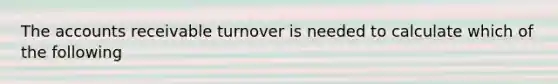 The accounts receivable turnover is needed to calculate which of the following