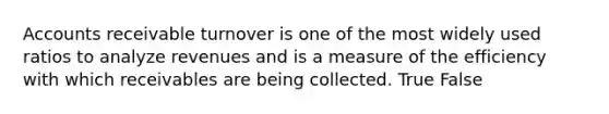 Accounts receivable turnover is one of the most widely used ratios to analyze revenues and is a measure of the efficiency with which receivables are being collected. True False