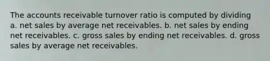 The accounts receivable turnover ratio is computed by dividing a. net sales by average net receivables. b. net sales by ending net receivables. c. gross sales by ending net receivables. d. gross sales by average net receivables.