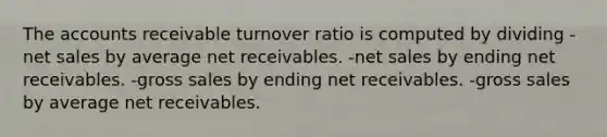 The accounts receivable turnover ratio is computed by dividing -net sales by average net receivables. -net sales by ending net receivables. -gross sales by ending net receivables. -gross sales by average net receivables.