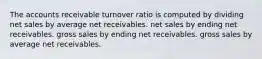 The accounts receivable turnover ratio is computed by dividing net sales by average net receivables. net sales by ending net receivables. gross sales by ending net receivables. gross sales by average net receivables.