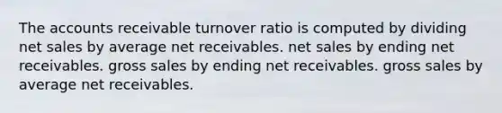 The accounts receivable turnover ratio is computed by dividing net sales by average net receivables. net sales by ending net receivables. gross sales by ending net receivables. gross sales by average net receivables.