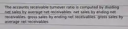 The accounts receivable turnover ratio is computed by dividing net sales by average net receivables. net sales by ending net receivables. gross sales by ending net receivables. gross sales by average net receivables