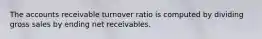 The accounts receivable turnover ratio is computed by dividing gross sales by ending net receivables.