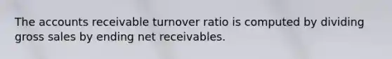 The accounts receivable turnover ratio is computed by dividing gross sales by ending net receivables.