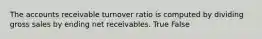 The accounts receivable turnover ratio is computed by dividing gross sales by ending net receivables. True False