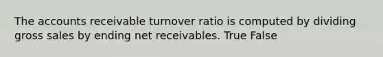 The accounts receivable turnover ratio is computed by dividing gross sales by ending net receivables. True False