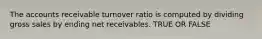 The accounts receivable turnover ratio is computed by dividing gross sales by ending net receivables. TRUE OR FALSE