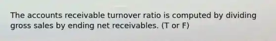 The accounts receivable turnover ratio is computed by dividing gross sales by ending net receivables. (T or F)