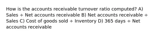 How is the accounts receivable turnover ratio computed? A) Sales ÷ Net accounts receivable B) Net accounts receivable ÷ Sales C) Cost of goods sold ÷ Inventory D) 365 days ÷ Net accounts receivable