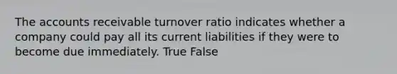 The accounts receivable turnover ratio indicates whether a company could pay all its current liabilities if they were to become due immediately. True False