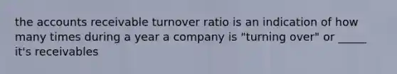 the accounts receivable turnover ratio is an indication of how many times during a year a company is "turning over" or _____ it's receivables