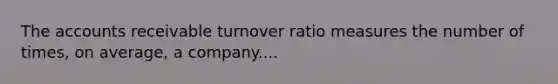 The accounts receivable turnover ratio measures the number of times, on average, a company....