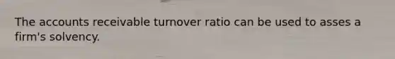 The accounts receivable turnover ratio can be used to asses a firm's solvency.