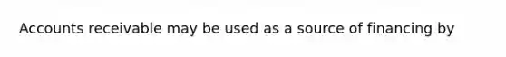 Accounts receivable may be used as a source of financing by