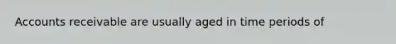 Accounts receivable are usually aged in time periods of
