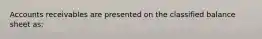 Accounts receivables are presented on the classified balance sheet as: