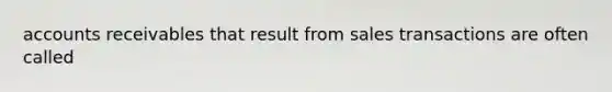 accounts receivables that result from sales transactions are often called