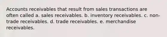 Accounts receivables that result from sales transactions are often called a. sales receivables. b. inventory receivables. c. non-trade receivables. d. trade receivables. e. merchandise receivables.