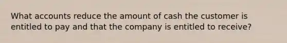 What accounts reduce the amount of cash the customer is entitled to pay and that the company is entitled to receive?