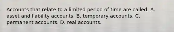 Accounts that relate to a limited period of time are called: A. asset and liability accounts. B. temporary accounts. C. permanent accounts. D. real accounts.