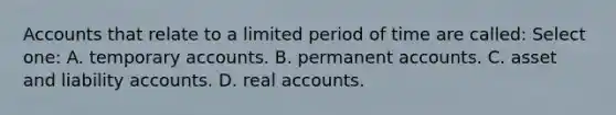 Accounts that relate to a limited period of time are called: Select one: A. temporary accounts. B. permanent accounts. C. asset and liability accounts. D. real accounts.