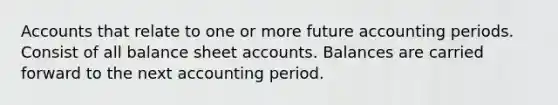 Accounts that relate to one or more future accounting periods. Consist of all balance sheet accounts. Balances are carried forward to the next accounting period.