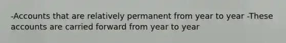 -Accounts that are relatively permanent from year to year -These accounts are carried forward from year to year