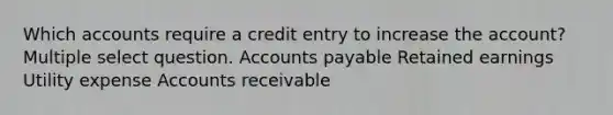 Which accounts require a credit entry to increase the account? Multiple select question. <a href='https://www.questionai.com/knowledge/kWc3IVgYEK-accounts-payable' class='anchor-knowledge'>accounts payable</a> Retained earnings Utility expense Accounts receivable