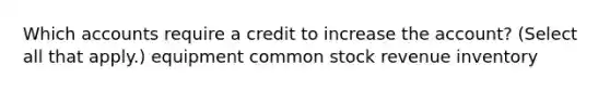 Which accounts require a credit to increase the account? (Select all that apply.) equipment common stock revenue inventory