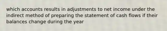 which accounts results in adjustments to net income under the indirect method of preparing the statement of cash flows if their balances change during the year