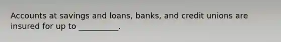 Accounts at savings and loans, banks, and credit unions are insured for up to __________.