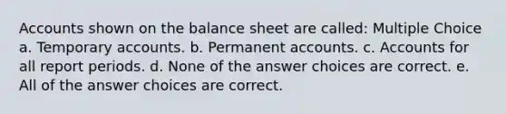 Accounts shown on the balance sheet are called: Multiple Choice a. Temporary accounts. b. Permanent accounts. c. Accounts for all report periods. d. None of the answer choices are correct. e. All of the answer choices are correct.