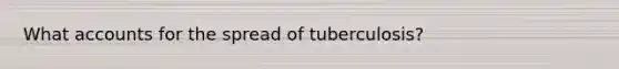 What accounts for the spread of tuberculosis?