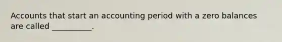 Accounts that start an accounting period with a zero balances are called __________.