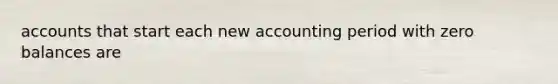 accounts that start each new accounting period with zero balances are