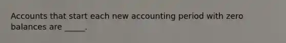 Accounts that start each new accounting period with zero balances are _____.