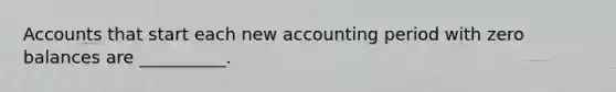 Accounts that start each new accounting period with zero balances are __________.