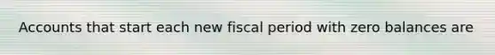 Accounts that start each new fiscal period with zero balances are