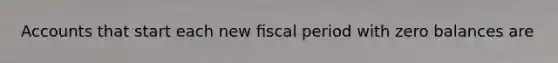 Accounts that start each new ﬁscal period with zero balances are